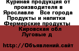 Куриная продукция от производителя в Ярославле - Все города Продукты и напитки » Фермерские продукты   . Кировская обл.,Луговые д.